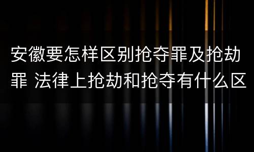 安徽要怎样区别抢夺罪及抢劫罪 法律上抢劫和抢夺有什么区别
