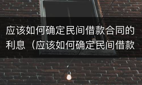 应该如何确定民间借款合同的利息（应该如何确定民间借款合同的利息合法性）