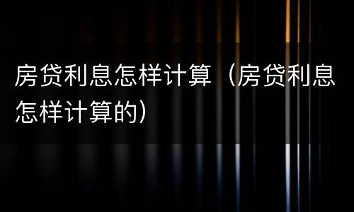 房贷利息怎样计算（房贷利息怎样计算的）