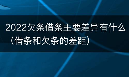 2022欠条借条主要差异有什么（借条和欠条的差距）