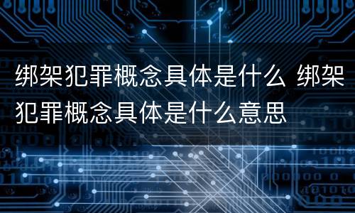 绑架犯罪概念具体是什么 绑架犯罪概念具体是什么意思