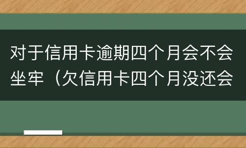 对于信用卡逾期四个月会不会坐牢（欠信用卡四个月没还会怎么样）
