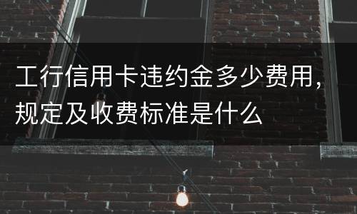工行信用卡违约金多少费用，规定及收费标准是什么