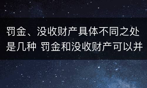 罚金、没收财产具体不同之处是几种 罚金和没收财产可以并处吗