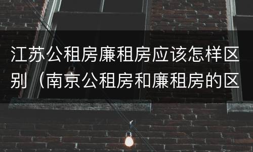 江苏公租房廉租房应该怎样区别（南京公租房和廉租房的区别）