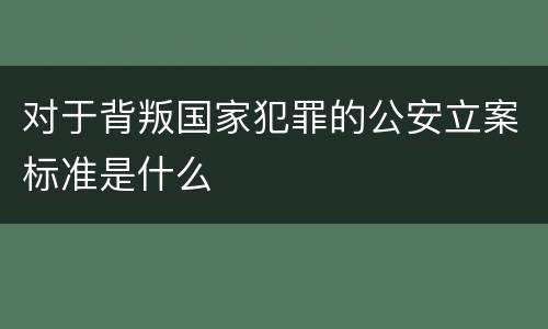 对于背叛国家犯罪的公安立案标准是什么