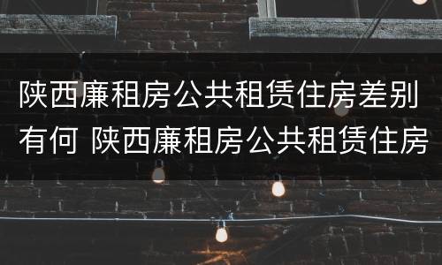 陕西廉租房公共租赁住房差别有何 陕西廉租房公共租赁住房差别有何原因