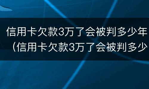 信用卡欠款3万了会被判多少年（信用卡欠款3万了会被判多少年呢）