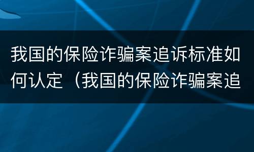 我国的保险诈骗案追诉标准如何认定（我国的保险诈骗案追诉标准如何认定呢）
