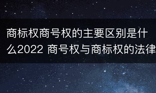 商标权商号权的主要区别是什么2022 商号权与商标权的法律冲突与解决