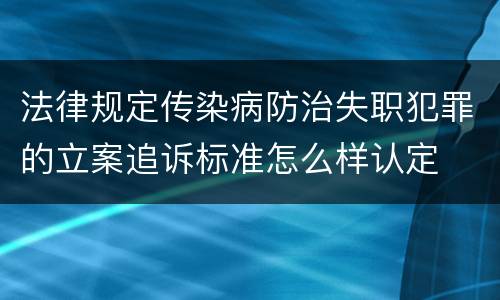 法律规定传染病防治失职犯罪的立案追诉标准怎么样认定