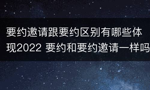 要约邀请跟要约区别有哪些体现2022 要约和要约邀请一样吗