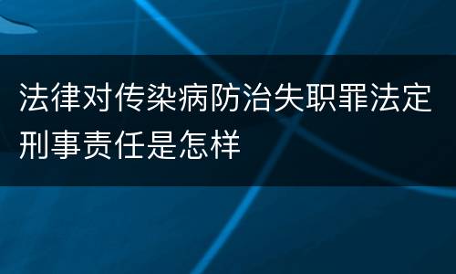 法律对传染病防治失职罪法定刑事责任是怎样