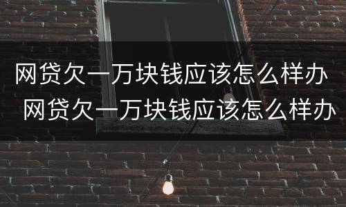 网贷欠一万块钱应该怎么样办 网贷欠一万块钱应该怎么样办理