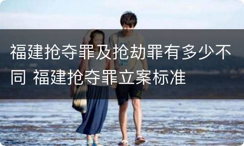 福建抢夺罪及抢劫罪有多少不同 福建抢夺罪立案标准