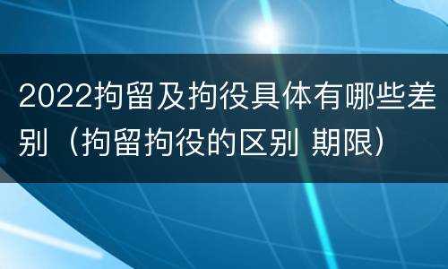2022拘留及拘役具体有哪些差别（拘留拘役的区别 期限）