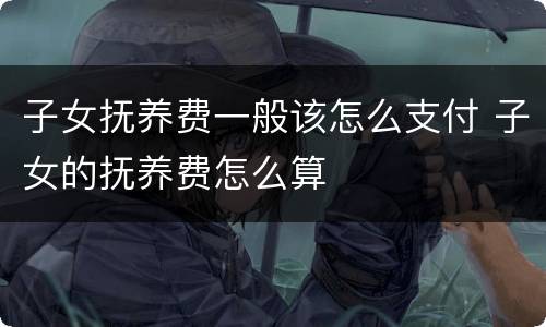 子女抚养费一般该怎么支付 子女的抚养费怎么算