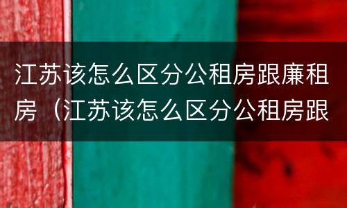 江苏该怎么区分公租房跟廉租房（江苏该怎么区分公租房跟廉租房的区别）