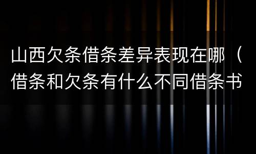 山西欠条借条差异表现在哪（借条和欠条有什么不同借条书写）