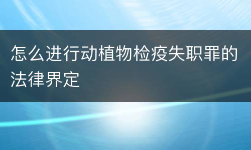怎么进行动植物检疫失职罪的法律界定
