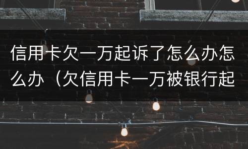 信用卡欠一万起诉了怎么办怎么办（欠信用卡一万被银行起诉怎么办）