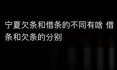 宁夏欠条和借条的不同有啥 借条和欠条的分别