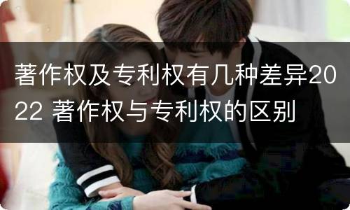 著作权及专利权有几种差异2022 著作权与专利权的区别