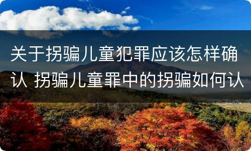 关于拐骗儿童犯罪应该怎样确认 拐骗儿童罪中的拐骗如何认定