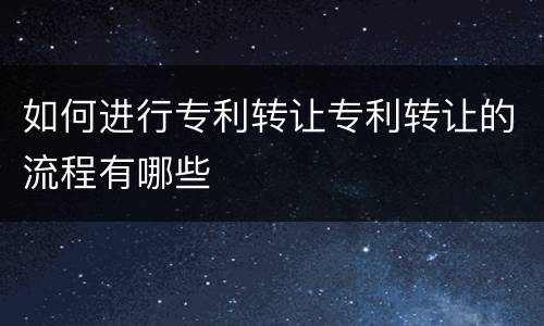 如何进行专利转让专利转让的流程有哪些