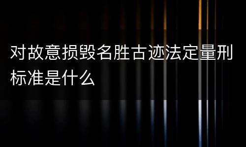 对故意损毁名胜古迹法定量刑标准是什么 对故意损毁名胜古迹法定量刑标准是什么