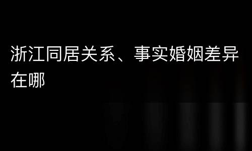 浙江同居关系、事实婚姻差异在哪