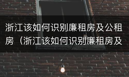 浙江该如何识别廉租房及公租房（浙江该如何识别廉租房及公租房名单）