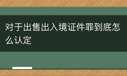对于出售出入境证件罪到底怎么认定
