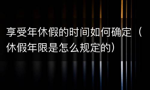享受年休假的时间如何确定（休假年限是怎么规定的）