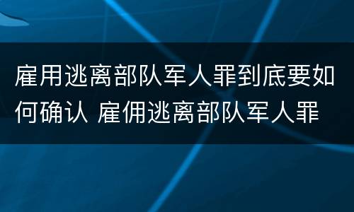 雇用逃离部队军人罪到底要如何确认 雇佣逃离部队军人罪