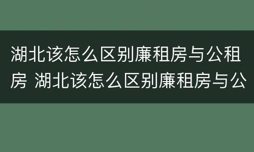 湖北该怎么区别廉租房与公租房 湖北该怎么区别廉租房与公租房的区别