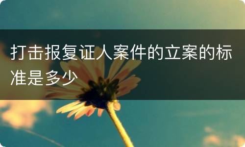 打击报复证人案件的立案的标准是多少