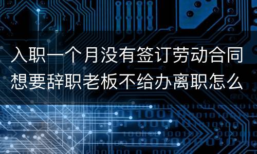 入职一个月没有签订劳动合同想要辞职老板不给办离职怎么办