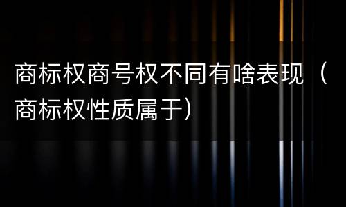 商标权商号权不同有啥表现（商标权性质属于）