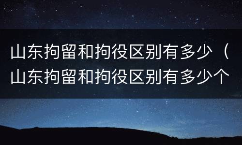 山东拘留和拘役区别有多少（山东拘留和拘役区别有多少个）