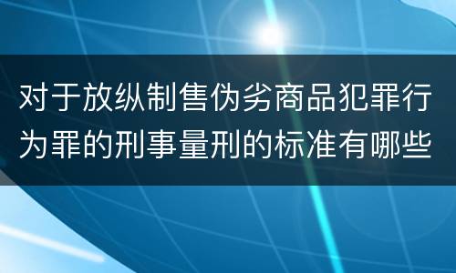 对于放纵制售伪劣商品犯罪行为罪的刑事量刑的标准有哪些