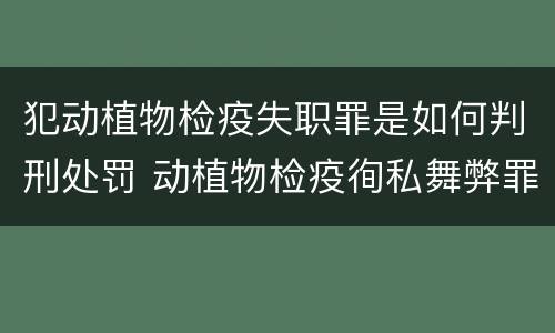 犯动植物检疫失职罪是如何判刑处罚 动植物检疫徇私舞弊罪量刑