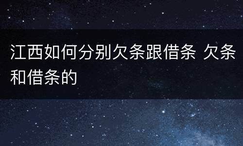 江西如何分别欠条跟借条 欠条和借条的