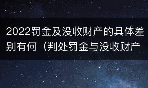 2022罚金及没收财产的具体差别有何（判处罚金与没收财产可以并罚吗）