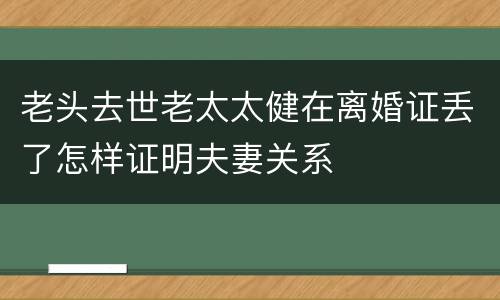 老头去世老太太健在离婚证丢了怎样证明夫妻关系