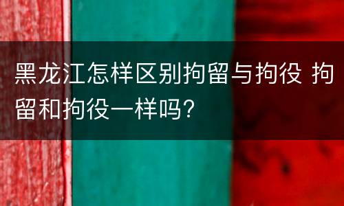 黑龙江怎样区别拘留与拘役 拘留和拘役一样吗?