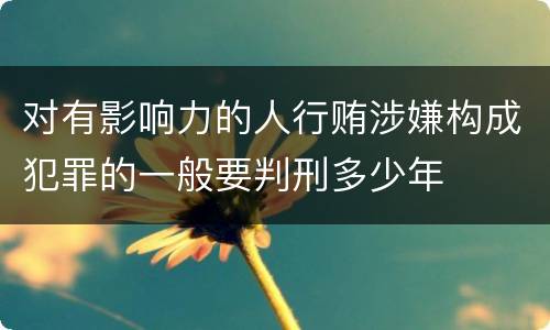 对有影响力的人行贿涉嫌构成犯罪的一般要判刑多少年