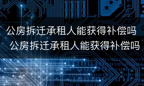公房拆迁承租人能获得补偿吗 公房拆迁承租人能获得补偿吗知乎