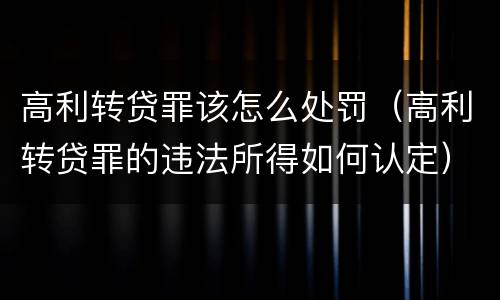 高利转贷罪该怎么处罚（高利转贷罪的违法所得如何认定）