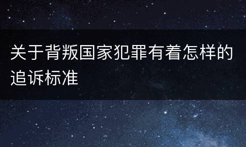 关于背叛国家犯罪有着怎样的追诉标准